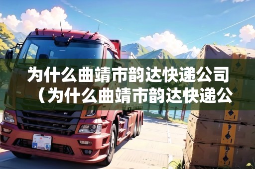 為什么曲靖市韻達(dá)快遞公司（為什么曲靖市韻達(dá)快遞公司不發(fā)貨）