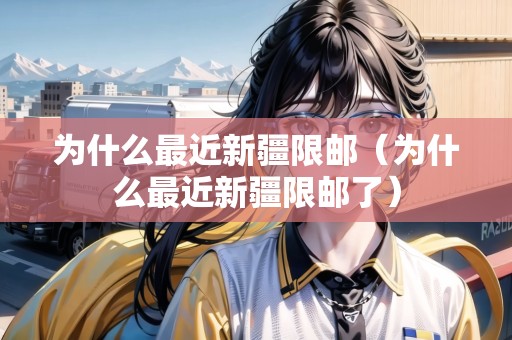 為什么最近新疆限郵（為什么最近新疆限郵了）