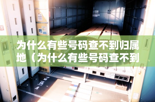為什么有些號碼查不到歸屬地（為什么有些號碼查不到歸屬地信息）