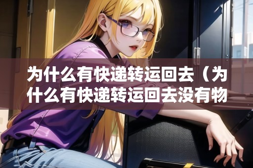 為什么有快遞轉(zhuǎn)運(yùn)回去（為什么有快遞轉(zhuǎn)運(yùn)回去沒有物流）