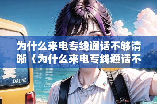 為什么來電專線通話不夠清晰（為什么來電專線通話不夠清晰呢）