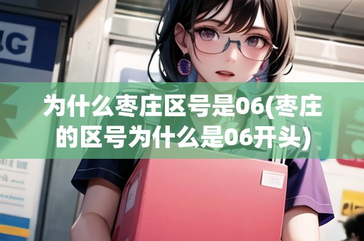 為什么棗莊區(qū)號是06(棗莊的區(qū)號為什么是06開頭)