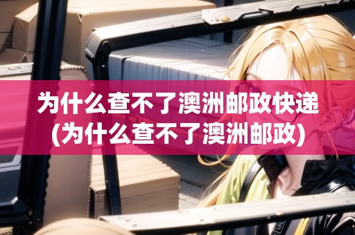 為什么查不了澳洲郵政快遞(為什么查不了澳洲郵政)