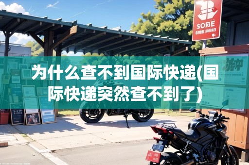 為什么查不到國際快遞(國際快遞突然查不到了)