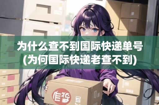 為什么查不到國際快遞單號(為何國際快遞老查不到)