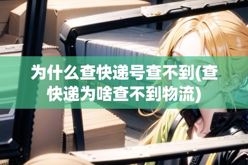 為什么查快遞號查不到(查快遞為啥查不到物流) 為什么查快遞號查不到(查快遞為啥查不到物流)