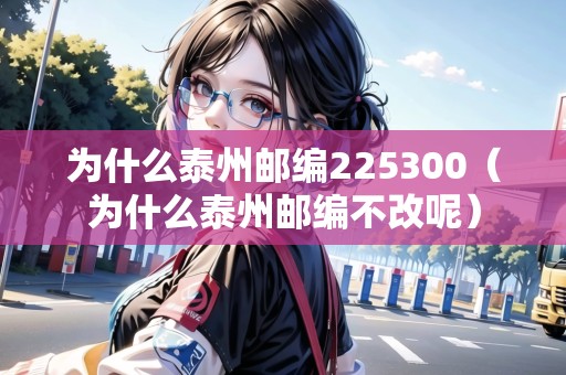 為什么泰州郵編225300(為什么泰州郵編不改呢) 為什么泰州郵編225300(為什么泰州郵編不改呢)