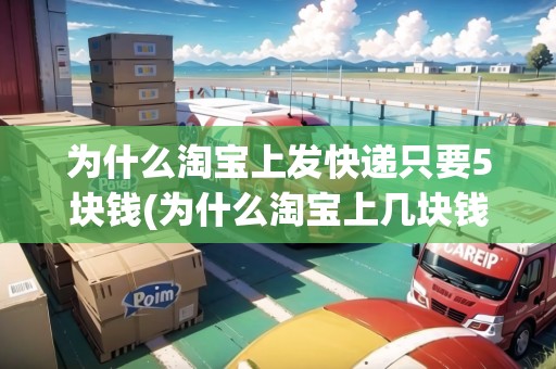 為什么淘寶上發(fā)快遞只要5塊錢(為什么淘寶上幾塊錢的快遞也包郵)