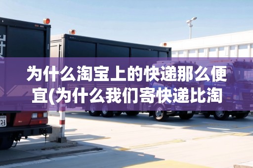 為什么淘寶上的快遞那么便宜(為什么我們寄快遞比淘寶寄快遞貴)