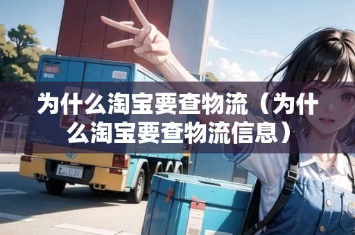 為什么淘寶要查物流（為什么淘寶要查物流信息）
