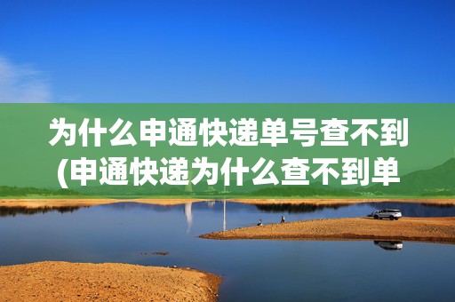 為什么申通快遞單號查不到(申通快遞為什么查不到單號物流信息)