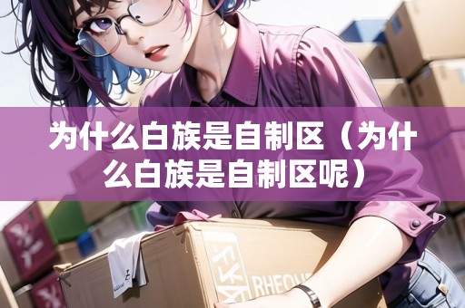為什么白族是自制區(qū)（為什么白族是自制區(qū)呢）