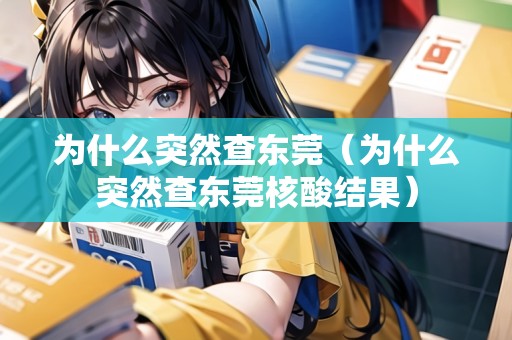 為什么突然查東莞（為什么突然查東莞核酸結(jié)果）