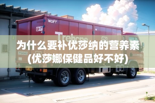 為什么要補(bǔ)優(yōu)莎納的營(yíng)養(yǎng)素(優(yōu)莎娜保健品好不好)