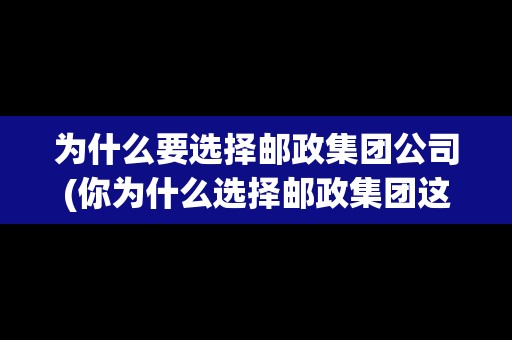 為什么要選擇郵政集團(tuán)公司(你為什么選擇郵政集團(tuán)這個職業(yè))