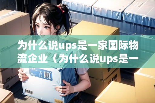 為什么說(shuō)ups是一家國(guó)際物流企業(yè)（為什么說(shuō)ups是一家國(guó)際物流企業(yè),與一般運(yùn)輸）