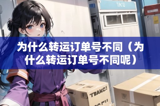 為什么轉(zhuǎn)運(yùn)訂單號(hào)不同（為什么轉(zhuǎn)運(yùn)訂單號(hào)不同呢）