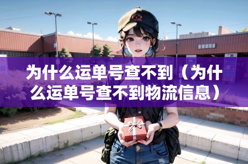 為什么運單號查不到（為什么運單號查不到物流信息）