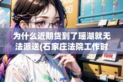 為什么近期貨到了瑤湖就無法派送(石家莊法院工作時(shí)間)