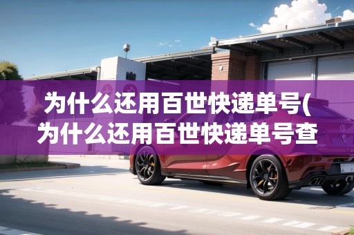 為什么還用百世快遞單號(hào)(為什么還用百世快遞單號(hào)查詢)