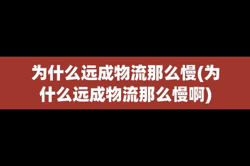 為什么遠(yuǎn)成物流那么慢(為什么遠(yuǎn)成物流那么慢啊)