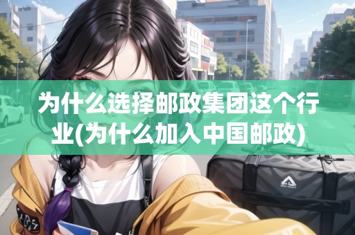 為什么選擇郵政集團(tuán)這個(gè)行業(yè)(為什么加入中國郵政)