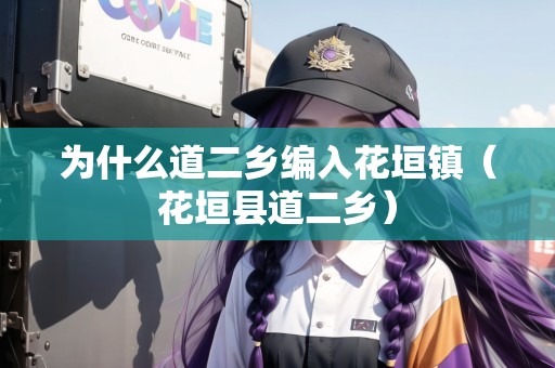 為什么道二鄉(xiāng)編入花垣鎮(zhèn)（花垣縣道二鄉(xiāng)）