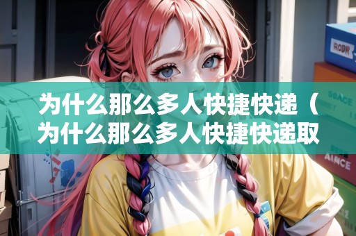 為什么那么多人快捷快遞（為什么那么多人快捷快遞取件）
