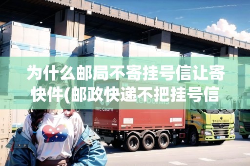 為什么郵局不寄掛號(hào)信讓寄快件(郵政快遞不把掛號(hào)信送本人怎么辦)