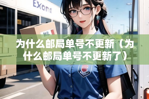為什么郵局單號不更新（為什么郵局單號不更新了）