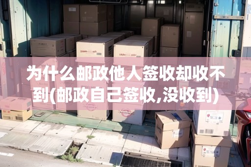 為什么郵政他人簽收卻收不到(郵政自己簽收,沒收到)