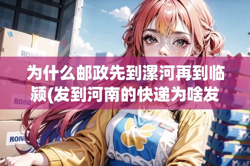 為什么郵政先到漯河再到臨潁(發(fā)到河南的快遞為啥發(fā)到漯河)