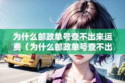 為什么郵政單號(hào)查不出來(lái)運(yùn)費(fèi)（為什么郵政單號(hào)查不出來(lái)運(yùn)費(fèi)信息）