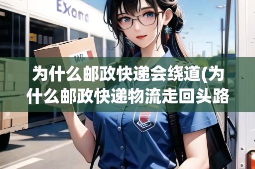 為什么郵政快遞會(huì)繞道(為什么郵政快遞物流走回頭路) 為什么郵政快遞會(huì)繞道(為什么郵政快遞物流走回頭路)