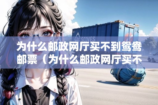 為什么郵政網(wǎng)廳買不到鴛鴦郵票（為什么郵政網(wǎng)廳買不到鴛鴦郵票了）