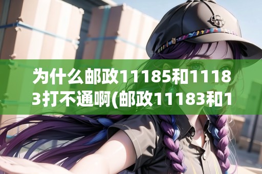 為什么郵政11185和11183打不通啊(郵政11183和11185有什么區(qū)別)