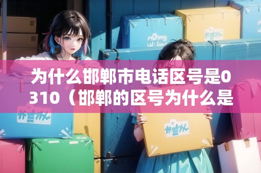 為什么邯鄲市電話區(qū)號是0310（邯鄲的區(qū)號為什么是0310）