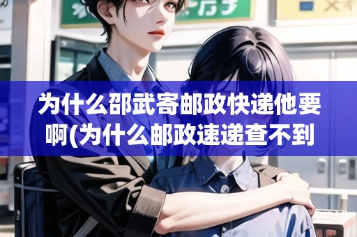 為什么邵武寄郵政快遞他要啊(為什么郵政速遞查不到物流信息直接到家)