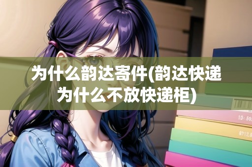 為什么韻達(dá)寄件(韻達(dá)快遞為什么不放快遞柜)
