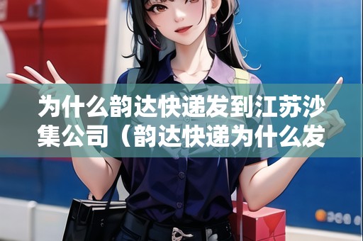 為什么韻達(dá)快遞發(fā)到江蘇沙集公司（韻達(dá)快遞為什么發(fā)到別的地區(qū)）