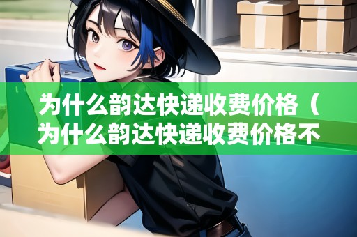 為什么韻達快遞收費價格（為什么韻達快遞收費價格不一樣）
