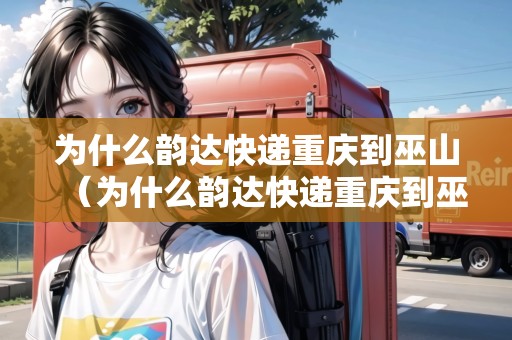為什么韻達快遞重慶到巫山（為什么韻達快遞重慶到巫山不動了）