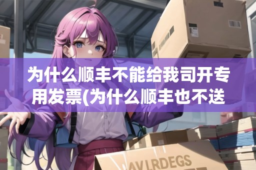 為什么順豐不能給我司開專用發(fā)票(為什么順豐也不送貨上門了怎么回事)