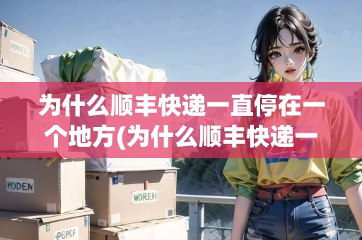 為什么順豐快遞一直停在一個(gè)地方(為什么順豐快遞一直停在一個(gè)地方不動(dòng)了)