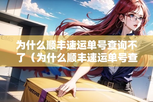 為什么順豐速運單號查詢不了（為什么順豐速運單號查詢不了物流信息）