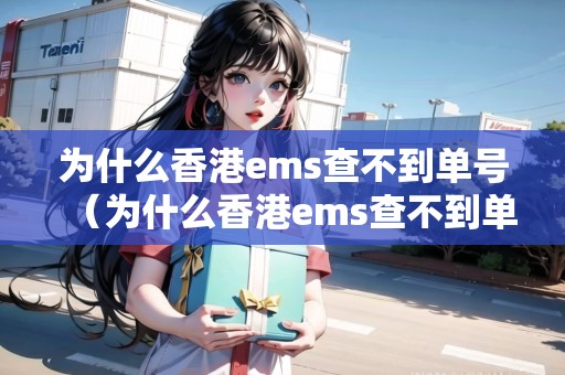 為什么香港ems查不到單號（為什么香港ems查不到單號信息）