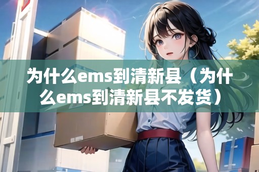 為什么ems到清新縣（為什么ems到清新縣不發(fā)貨）