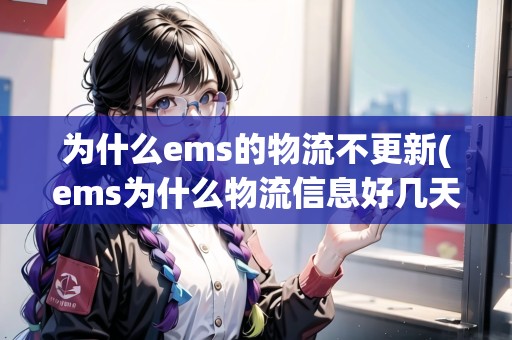 為什么ems的物流不更新(ems為什么物流信息好幾天沒更新)