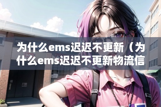 為什么ems遲遲不更新（為什么ems遲遲不更新物流信息）