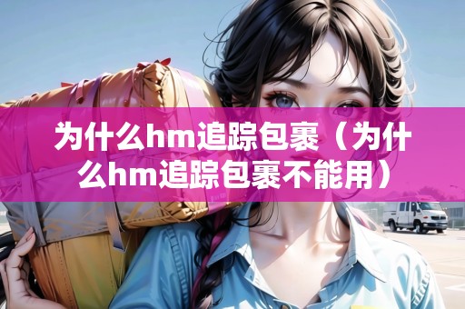 為什么hm追蹤包裹（為什么hm追蹤包裹不能用）